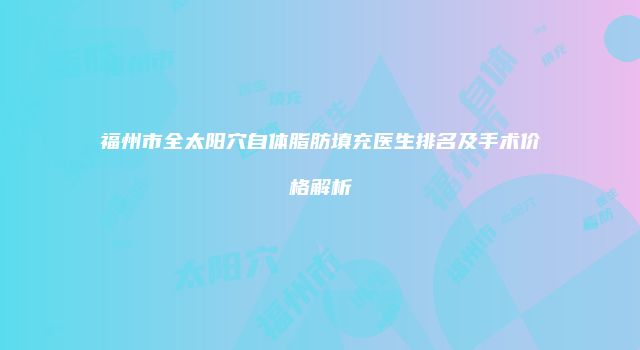 福州市全太阳穴自体脂肪填充医生排名及手术价格解析