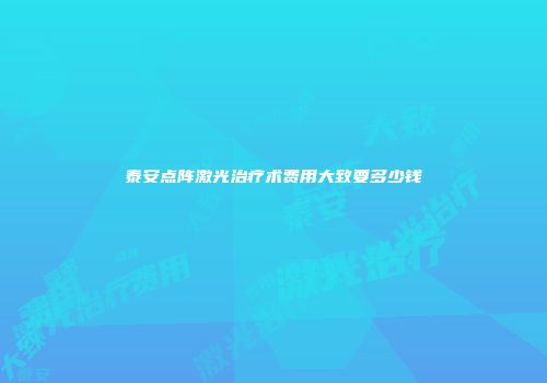 泰安点阵激光治疗术费用大致要多少钱