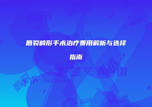 唇裂畸形手术治疗费用解析与选择指南