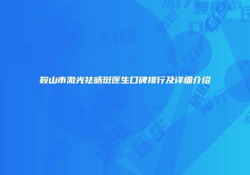 鞍山市激光祛晒斑医生口碑排行及详细介绍