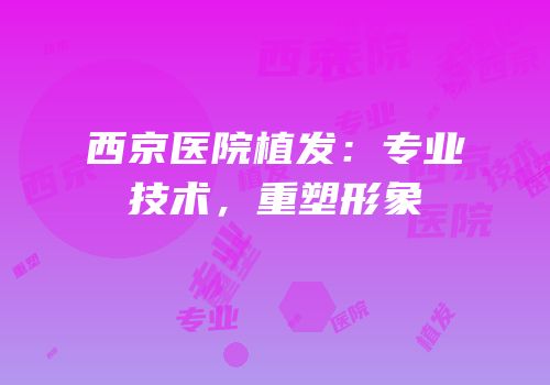 西京医院植发：专业技术，重塑形象