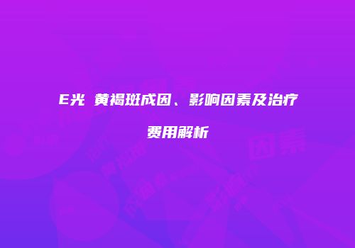 E光袪黄褐斑成因、影响因素及治疗费用解析