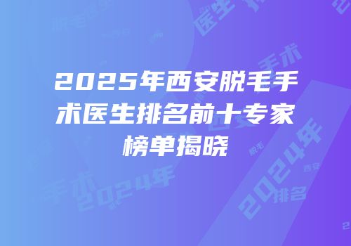 2025年西安脱毛手术医生排名前十专家榜单揭晓