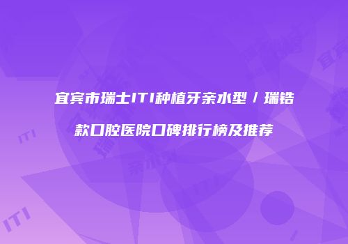 宜宾市瑞士ITI种植牙亲水型／瑞锆款口腔医院口碑排行榜及推荐