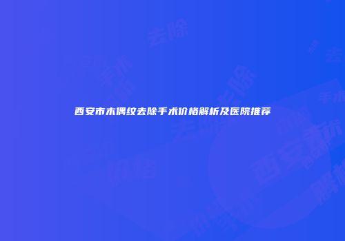 西安市木偶纹去除手术价格解析及医院推荐