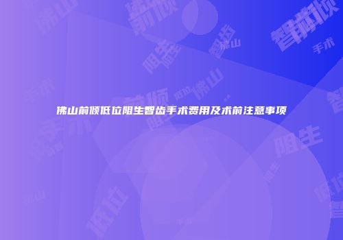 佛山前倾低位阻生智齿手术费用及术前注意事项