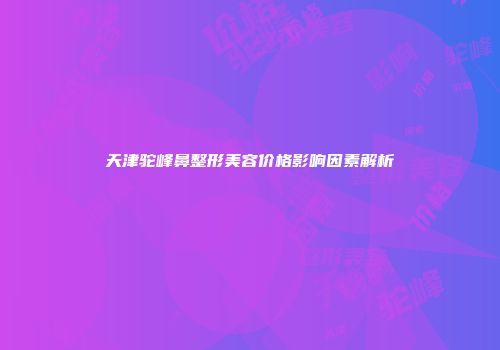 天津驼峰鼻整形美容价格影响因素解析