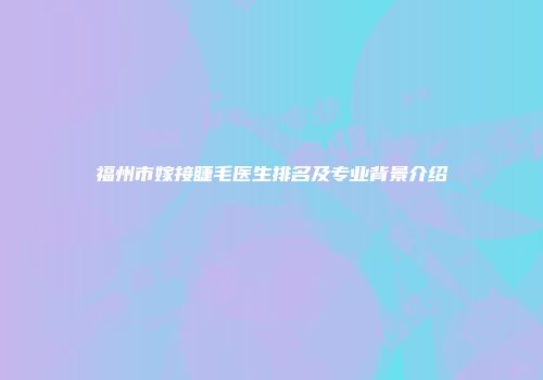 福州市嫁接睫毛医生排名及专业背景介绍