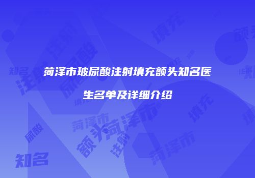 菏泽市玻尿酸注射填充额头知名医生名单及详细介绍