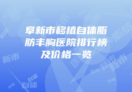 阜新市移植自体脂肪丰胸医院排行榜及价格一览
