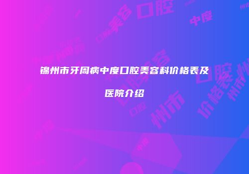 锦州市牙周病中度口腔美容科价格表及医院介绍