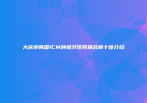 大庆市韩国ICM种植牙医院排名前十佳介绍