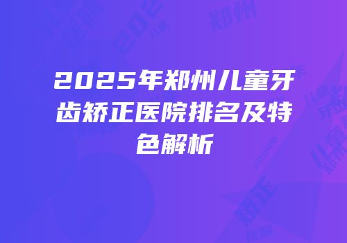 2025年郑州儿童牙齿矫正医院排名及特色解析