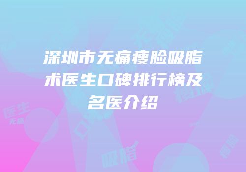 深圳市无痛瘦脸吸脂术医生口碑排行榜及名医介绍