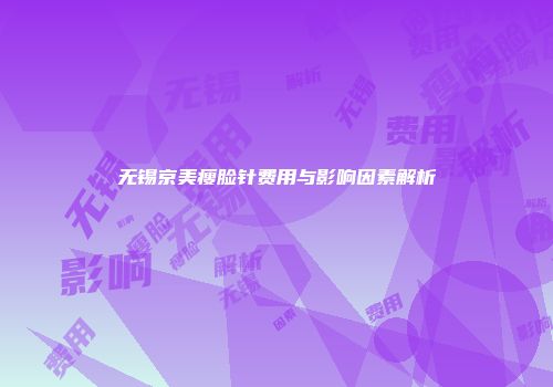 无锡京美瘦脸针费用与影响因素解析
