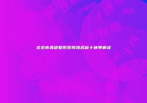 北京市鼻部整形医院排名前十榜单解读
