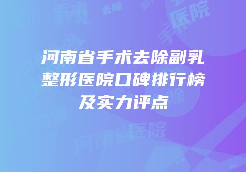 河南省手术去除副乳整形医院口碑排行榜及实力评点