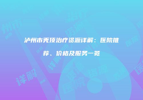 泸州市秃顶治疗资源详解：医院推荐、价格及服务一览