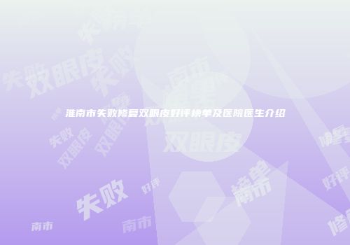 淮南市失败修复双眼皮好评榜单及医院医生介绍