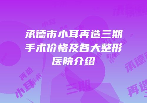 承德市小耳再造三期手术价格及各大整形医院介绍