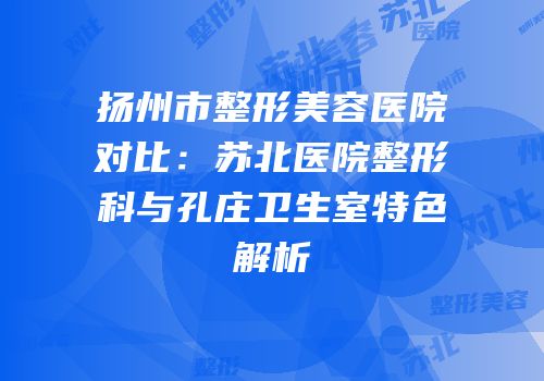 扬州市整形美容医院对比：苏北医院整形科与孔庄卫生室特色解析
