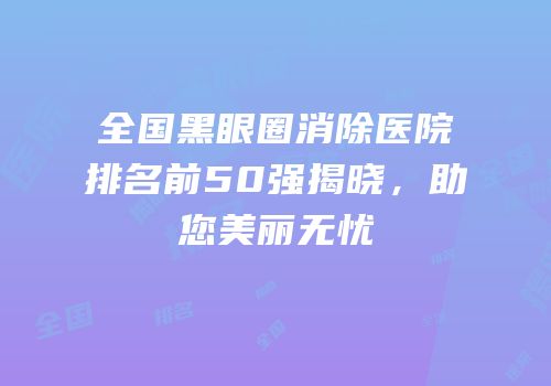 全国黑眼圈消除医院排名前50强揭晓，助您美丽无忧