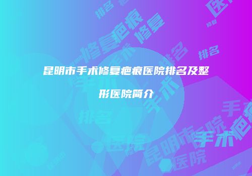 昆明市手术修复疤痕医院排名及整形医院简介