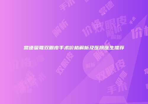常德吸雕双眼皮手术价格解析及医院医生推荐