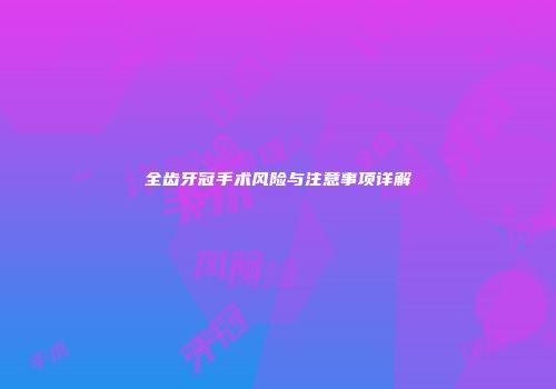 全齿牙冠手术风险与注意事项详解