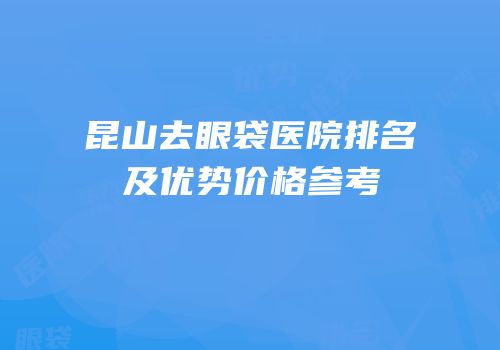昆山去眼袋医院排名及优势价格参考