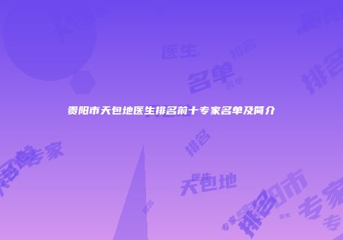 贵阳市天包地医生排名前十专家名单及简介