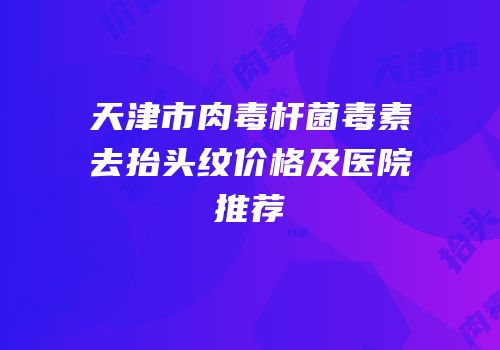天津市肉毒杆菌毒素去抬头纹价格及医院推荐