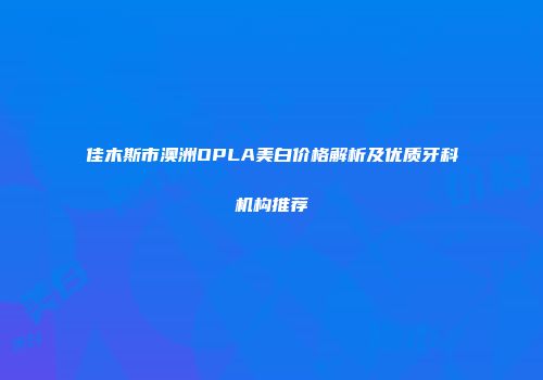 佳木斯市澳洲OPLA美白价格解析及优质牙科机构推荐