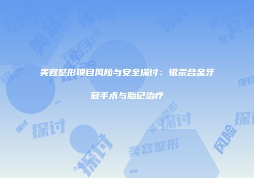 美容整形项目风险与安全探讨：银汞合金牙冠手术与胎记治疗
