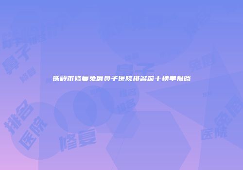 铁岭市修复兔唇鼻子医院排名前十榜单揭晓