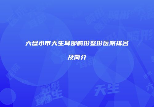六盘水市天生耳部畸形整形医院排名及简介