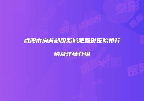 咸阳市肩背部吸脂减肥整形医院排行榜及详情介绍