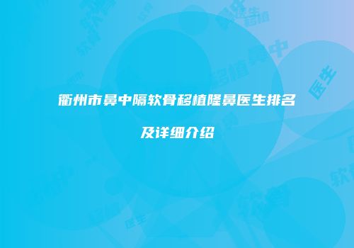 衢州市鼻中隔软骨移植隆鼻医生排名及详细介绍