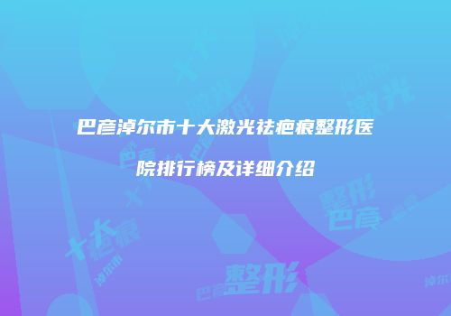 巴彦淖尔市十大激光祛疤痕整形医院排行榜及详细介绍