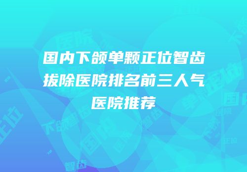 国内下颌单颗正位智齿拔除医院排名前三人气医院推荐