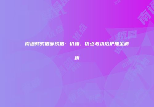 南通韩式眉部绣眉：价格、优点与术后护理全解析