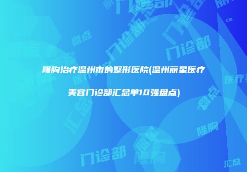 隆胸治疗温州市的整形医院(温州丽星医疗美容门诊部汇总单10强盘点)