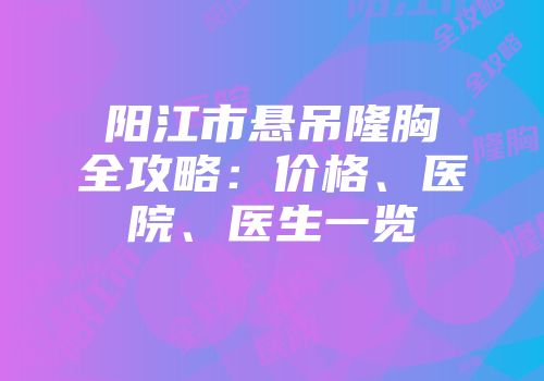 阳江市悬吊隆胸全攻略：价格、医院、医生一览