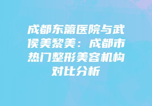 成都东篱医院与武侯美黎美：成都市热门整形美容机构对比分析