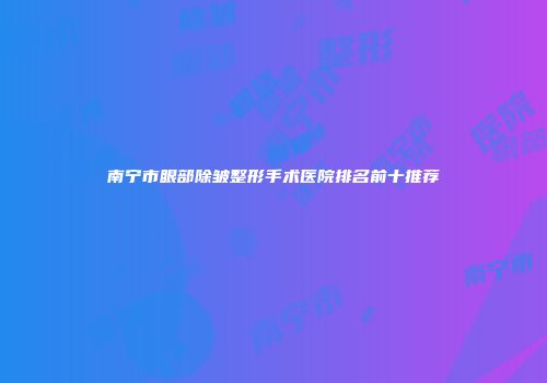 南宁市眼部除皱整形手术医院排名前十推荐
