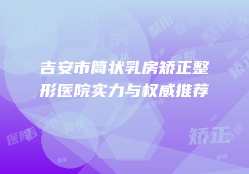 吉安市筒状乳房矫正整形医院实力与权威推荐