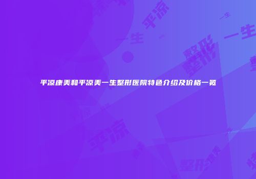 平凉康美和平凉美一生整形医院特色介绍及价格一览