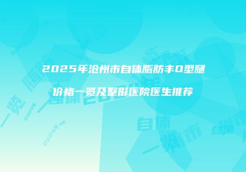 2025年沧州市自体脂肪丰O型腿价格一览及整形医院医生推荐