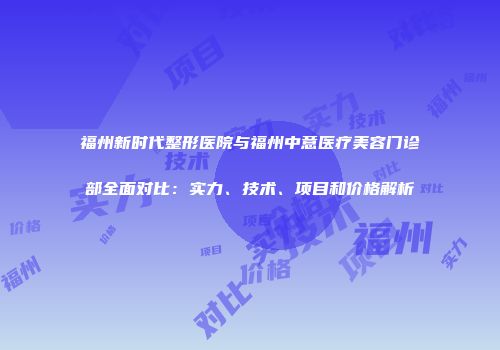 福州新时代整形医院与福州中意医疗美容门诊部全面对比：实力、技术、项目和价格解析