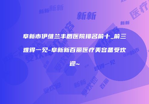 阜新市伊维兰丰唇医院排名前十_前三难得一见-阜新新百丽医疗美容备受欢迎~